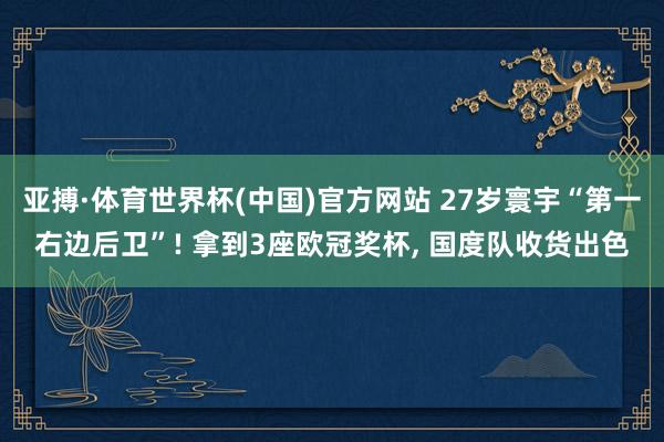 亚搏·体育世界杯(中国)官方网站 27岁寰宇“第一右边后卫”! 拿到3座欧冠奖杯， 国度队收货出色
