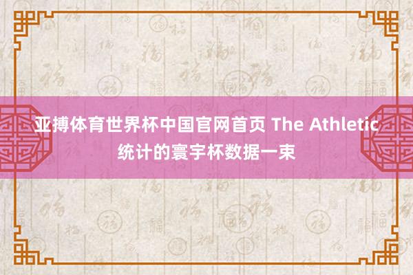 亚搏体育世界杯中国官网首页 The Athletic统计的寰宇杯数据一束