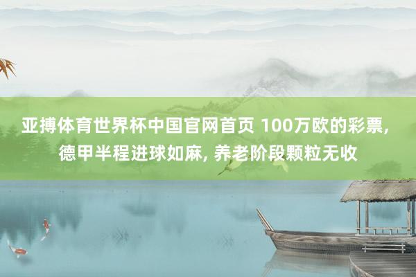 亚搏体育世界杯中国官网首页 100万欧的彩票， 德甲半程进球如麻， 养老阶段颗粒无收
