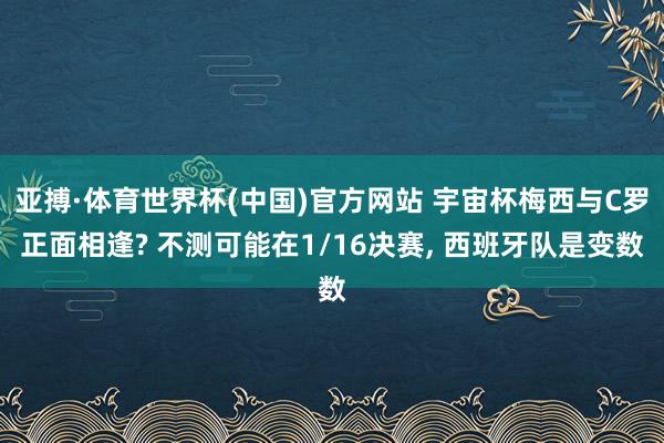 亚搏·体育世界杯(中国)官方网站 宇宙杯梅西与C罗正面相逢? 不测可能在1/16决赛， 西班牙队是变数