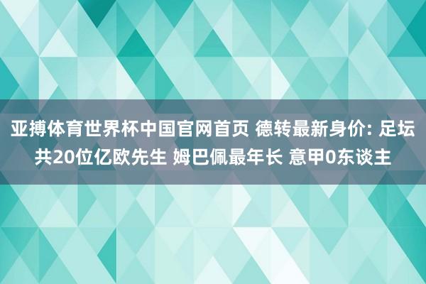 亚搏体育世界杯中国官网首页 德转最新身价: 足坛共20位亿欧先生 姆巴佩最年长 意甲0东谈主