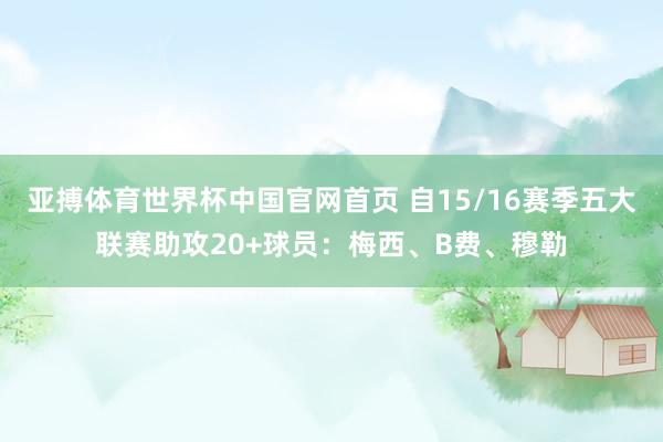 亚搏体育世界杯中国官网首页 自15/16赛季五大联赛助攻20+球员：梅西、B费、穆勒