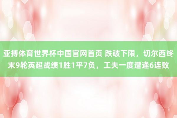 亚搏体育世界杯中国官网首页 跌破下限，切尔西终末9轮英超战绩1胜1平7负，工夫一度遭逢6连败