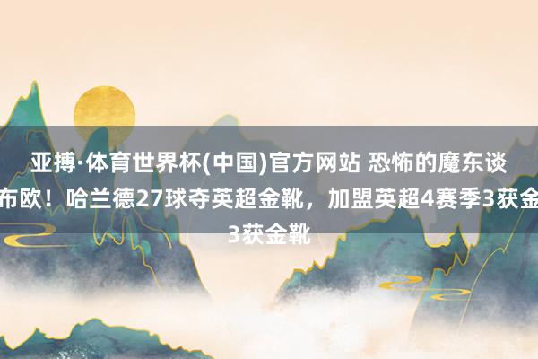 亚搏·体育世界杯(中国)官方网站 恐怖的魔东谈主布欧！哈兰德27球夺英超金靴，加盟英超4赛季3获金靴