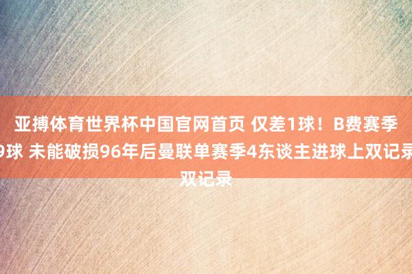 亚搏体育世界杯中国官网首页 仅差1球！B费赛季9球 未能破损96年后曼联单赛季4东谈主进球上双记录