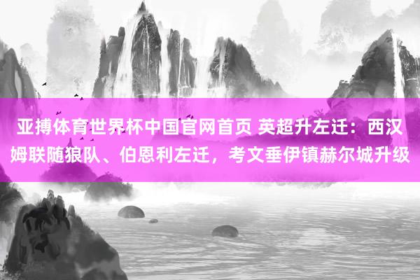 亚搏体育世界杯中国官网首页 英超升左迁：西汉姆联随狼队、伯恩利左迁，考文垂伊镇赫尔城升级