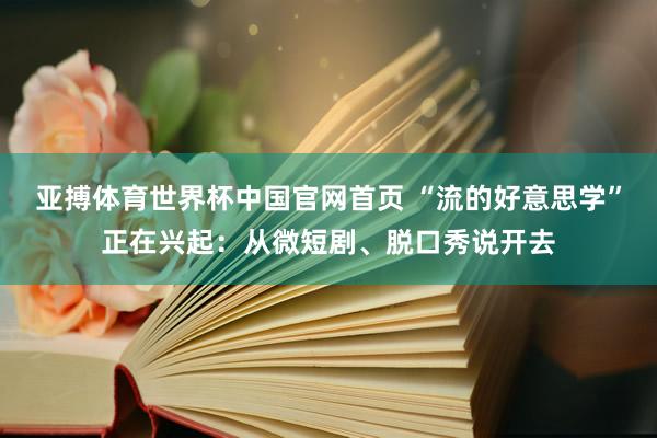 亚搏体育世界杯中国官网首页 “流的好意思学”正在兴起：从微短剧、脱口秀说开去