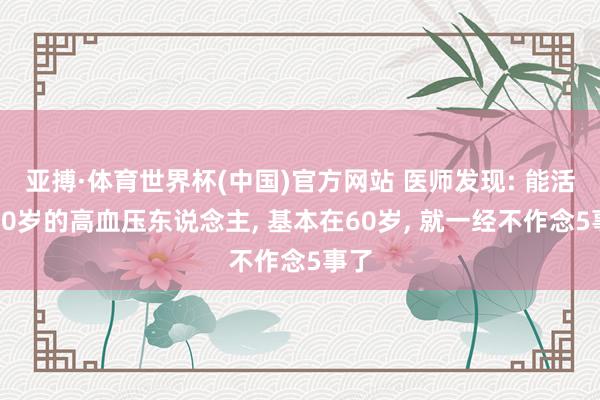 亚搏·体育世界杯(中国)官方网站 医师发现: 能活到90岁的高血压东说念主， 基本在60岁， 就一经不作念5事了