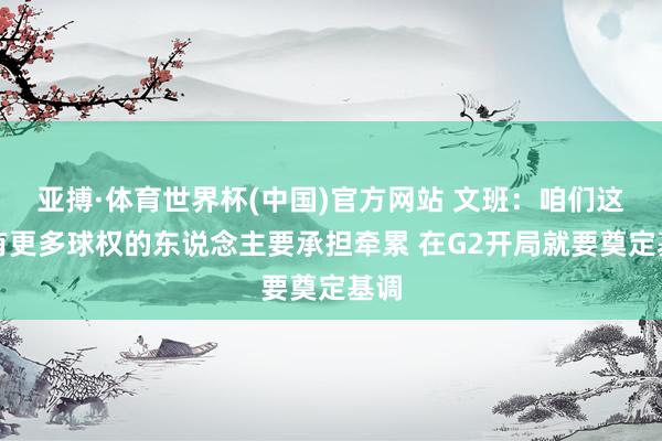 亚搏·体育世界杯(中国)官方网站 文班：咱们这些有更多球权的东说念主要承担牵累 在G2开局就要奠定基调