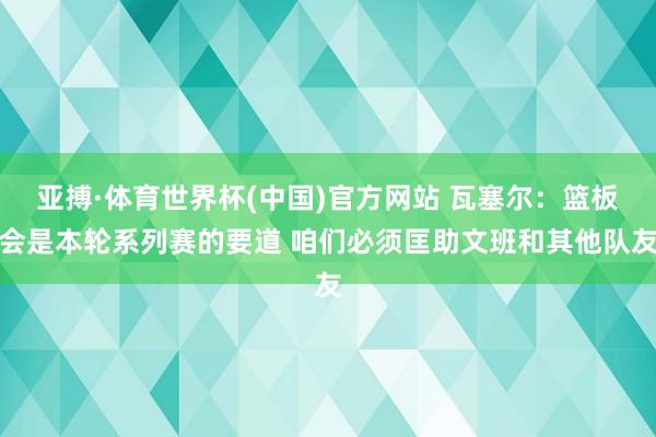 亚搏·体育世界杯(中国)官方网站 瓦塞尔：篮板会是本轮系列赛的要道 咱们必须匡助文班和其他队友