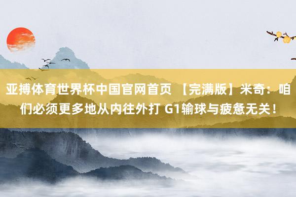 亚搏体育世界杯中国官网首页 【完满版】米奇：咱们必须更多地从内往外打 G1输球与疲惫无关！
