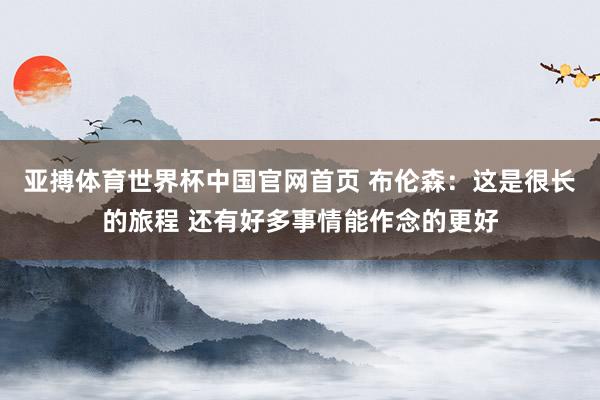亚搏体育世界杯中国官网首页 布伦森：这是很长的旅程 还有好多事情能作念的更好