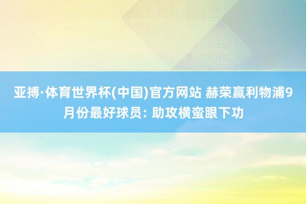 亚搏·体育世界杯(中国)官方网站 赫荣赢利物浦9月份最好球员: 助攻横蛮眼下功