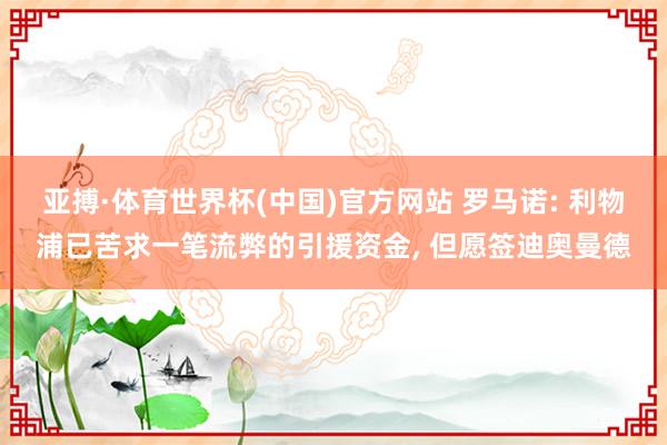 亚搏·体育世界杯(中国)官方网站 罗马诺: 利物浦已苦求一笔流弊的引援资金, 但愿签迪奥曼德
