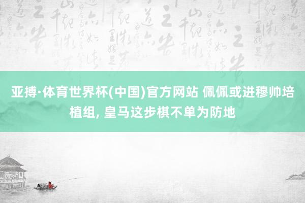 亚搏·体育世界杯(中国)官方网站 佩佩或进穆帅培植组， 皇马这步棋不单为防地