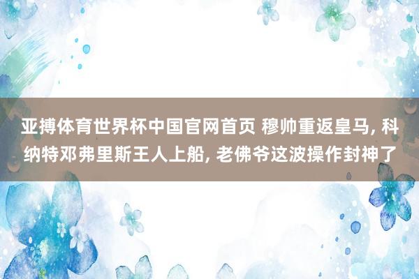 亚搏体育世界杯中国官网首页 穆帅重返皇马， 科纳特邓弗里斯王人上船， 老佛爷这波操作封神了