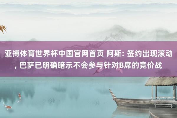 亚搏体育世界杯中国官网首页 阿斯: 签约出现滚动， 巴萨已明确暗示不会参与针对B席的竞价战