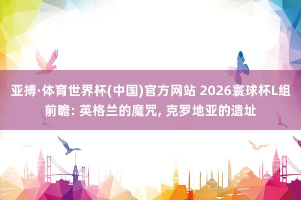 亚搏·体育世界杯(中国)官方网站 2026寰球杯L组前瞻: 英格兰的魔咒， 克罗地亚的遗址