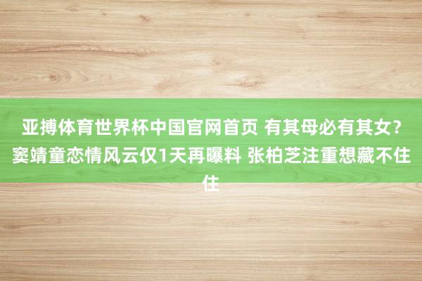 亚搏体育世界杯中国官网首页 有其母必有其女？窦靖童恋情风云仅1天再曝料 张柏芝注重想藏不住