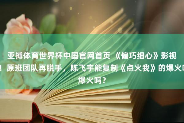 亚搏体育世界杯中国官网首页 《偏巧细心》影视化！原班团队再脱手，陈飞宇能复制《点火我》的爆火吗？
