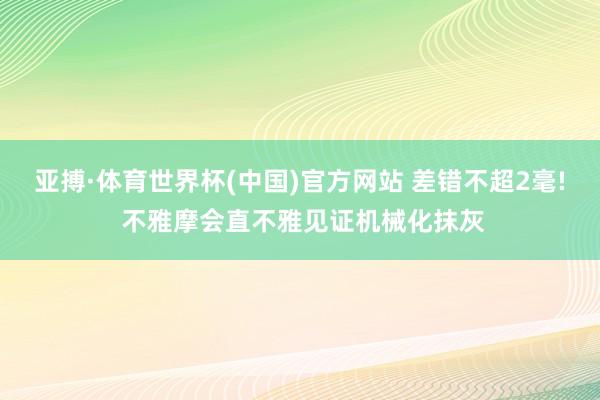 亚搏·体育世界杯(中国)官方网站 差错不超2毫! 不雅摩会直不雅见证机械化抹灰