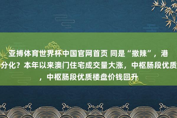 亚搏体育世界杯中国官网首页 同是“撤辣”，港澳楼市却走势分化？本年以来澳门住宅成交量大涨，中枢肠段优质楼盘价钱回升