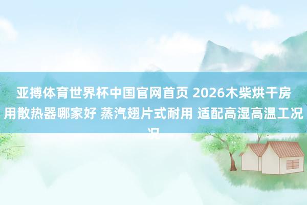 亚搏体育世界杯中国官网首页 2026木柴烘干房用散热器哪家好 蒸汽翅片式耐用 适配高湿高温工况