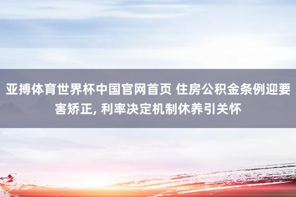 亚搏体育世界杯中国官网首页 住房公积金条例迎要害矫正， 利率决定机制休养引关怀