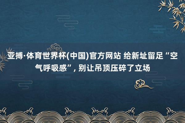 亚搏·体育世界杯(中国)官方网站 给新址留足“空气呼吸感”， 别让吊顶压碎了立场