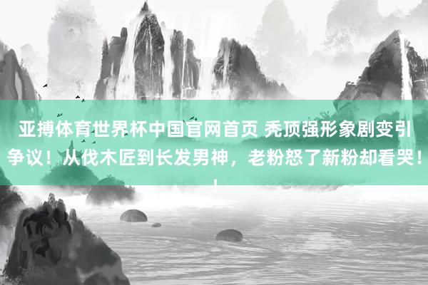 亚搏体育世界杯中国官网首页 秃顶强形象剧变引争议！从伐木匠到长发男神，老粉怒了新粉却看哭！