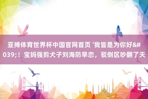 亚搏体育世界杯中国官网首页 '我皆是为你好'！宝妈强剪犬子刘海防早恋，驳倒区吵翻了天