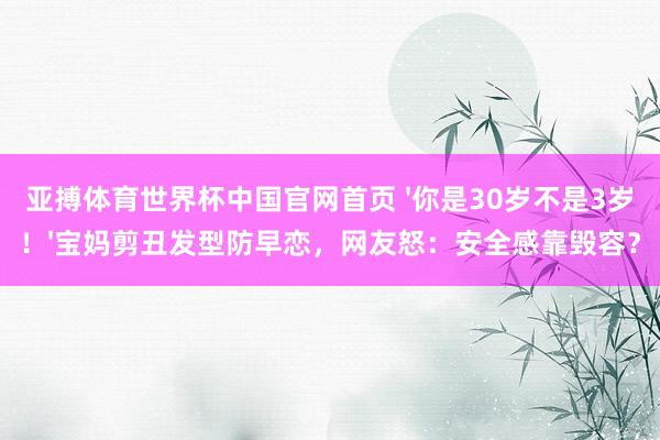 亚搏体育世界杯中国官网首页 '你是30岁不是3岁！'宝妈剪丑发型防早恋，网友怒：安全感靠毁容？