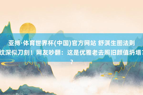 亚搏·体育世界杯(中国)官方网站 舒淇生图法则纹深似刀刻！网友吵翻：这是优雅老去照旧颜值坍塌？