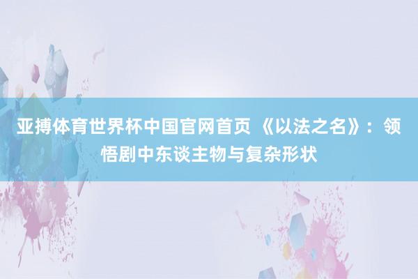 亚搏体育世界杯中国官网首页 《以法之名》：领悟剧中东谈主物与复杂形状