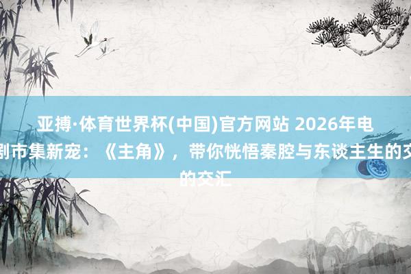 亚搏·体育世界杯(中国)官方网站 2026年电视剧市集新宠：《主角》，带你恍悟秦腔与东谈主生的交汇