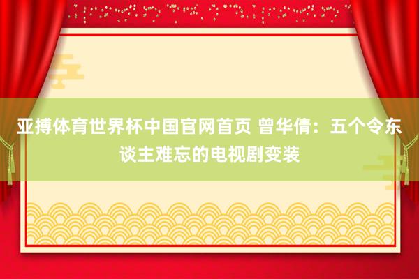 亚搏体育世界杯中国官网首页 曾华倩：五个令东谈主难忘的电视剧变装