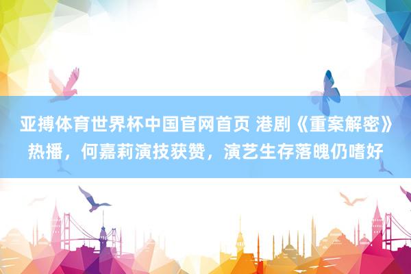 亚搏体育世界杯中国官网首页 港剧《重案解密》热播,何嘉莉演技获赞,演艺生存落魄仍嗜好