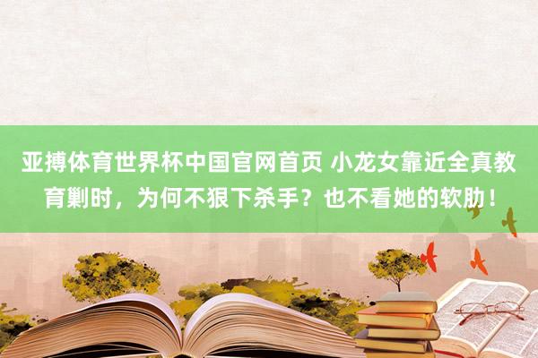 亚搏体育世界杯中国官网首页 小龙女靠近全真教育剿时，为何不狠下杀手？也不看她的软肋！