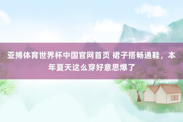 亚搏体育世界杯中国官网首页 裙子搭畅通鞋，本年夏天这么穿好意思爆了