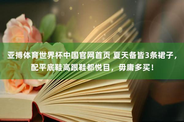 亚搏体育世界杯中国官网首页 夏天备皆3条裙子，配平底鞋高跟鞋都悦目，毋庸多买！