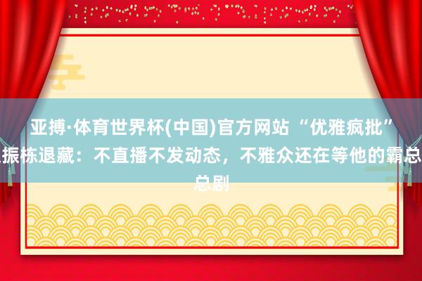 亚搏·体育世界杯(中国)官方网站 “优雅疯批”赵振栋退藏：不直播不发动态，不雅众还在等他的霸总剧
