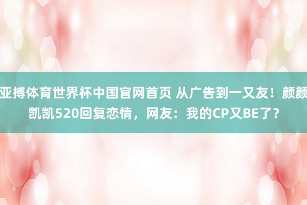 亚搏体育世界杯中国官网首页 从广告到一又友！颜颜凯凯520回复恋情，网友：我的CP又BE了？