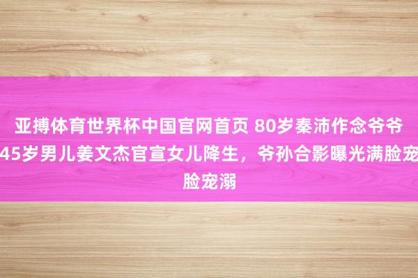 亚搏体育世界杯中国官网首页 80岁秦沛作念爷爷！45岁男儿姜文杰官宣女儿降生，爷孙合影曝光满脸宠溺