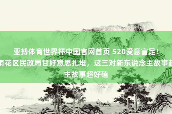 亚搏体育世界杯中国官网首页 520爱意富足！长沙雨花区民政局甘好意思扎堆，这三对新东说念主故事超好磕