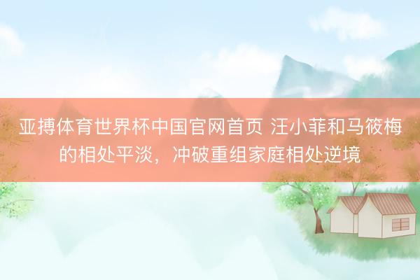 亚搏体育世界杯中国官网首页 汪小菲和马筱梅的相处平淡，冲破重组家庭相处逆境