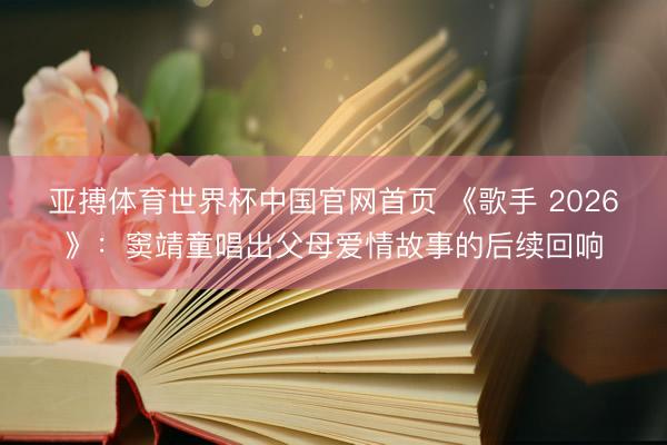 亚搏体育世界杯中国官网首页 《歌手 2026》：窦靖童唱出父母爱情故事的后续回响