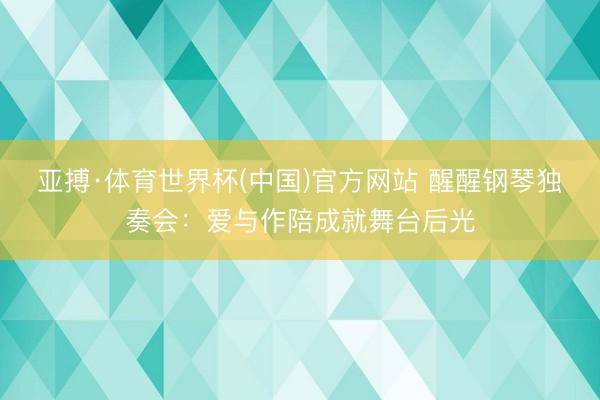 亚搏·体育世界杯(中国)官方网站 醒醒钢琴独奏会：爱与作陪成就舞台后光