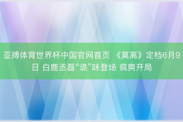 亚搏体育世界杯中国官网首页 《莫离》定档6月9日 白鹿丞磊“诡”味登场 疯爽开局