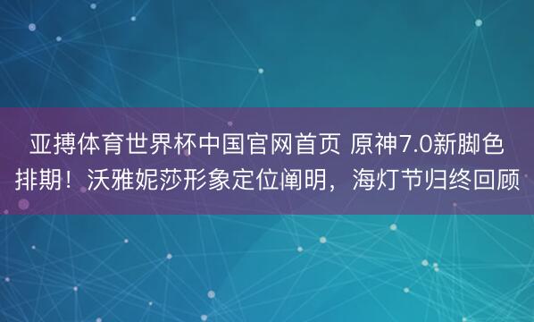 亚搏体育世界杯中国官网首页 原神7.0新脚色排期!沃雅妮莎形象定位阐明,海灯节归终回顾