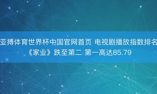 亚搏体育世界杯中国官网首页 电视剧播放指数排名《家业》跌至第二 第一高达85.79